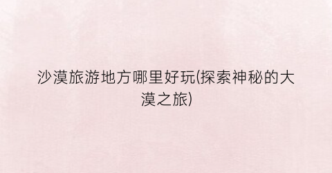 沙漠旅游地方哪里好玩(探索神秘的大漠之旅)