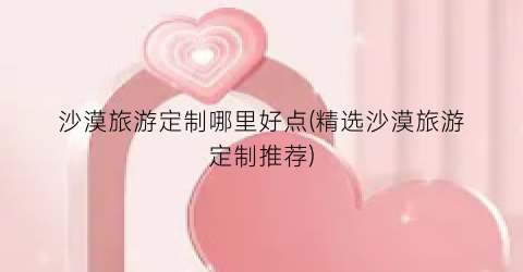 沙漠旅游定制哪里好点(精选沙漠旅游定制推荐)