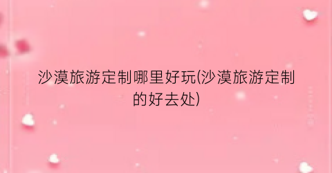 沙漠旅游定制哪里好玩(沙漠旅游定制的好去处)