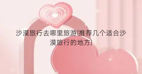 沙漠旅行去哪里旅游(推荐几个适合沙漠旅行的地方)