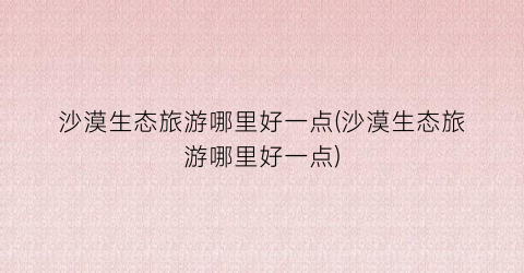 沙漠生态旅游哪里好一点(沙漠生态旅游哪里好一点)