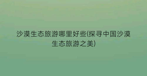 沙漠生态旅游哪里好些(探寻中国沙漠生态旅游之美)