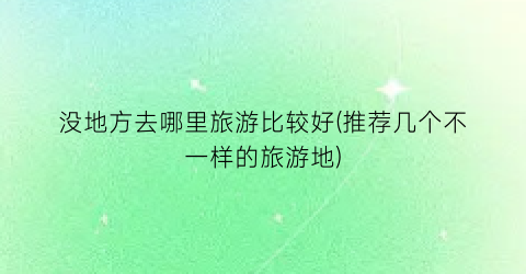 没地方去哪里旅游比较好(推荐几个不一样的旅游地)
