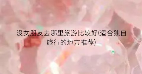 没女朋友去哪里旅游比较好(适合独自旅行的地方推荐)