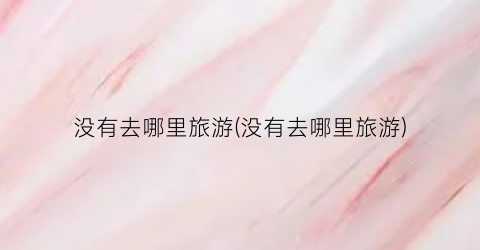 没有去哪里旅游(没有去哪里旅游)
