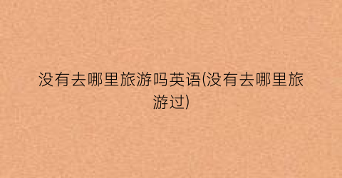 没有去哪里旅游吗英语(没有去哪里旅游过)