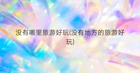 没有哪里旅游好玩(没有地方的旅游好玩)