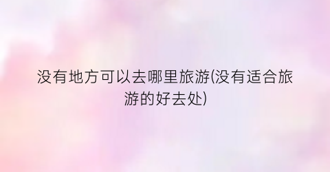 没有地方可以去哪里旅游(没有适合旅游的好去处)