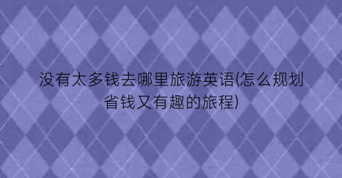 没有太多钱去哪里旅游英语(怎么规划省钱又有趣的旅程)