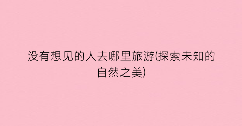 没有想见的人去哪里旅游(探索未知的自然之美)