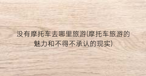 没有摩托车去哪里旅游(摩托车旅游的魅力和不得不承认的现实)