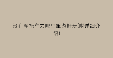 没有摩托车去哪里旅游好玩(附详细介绍)
