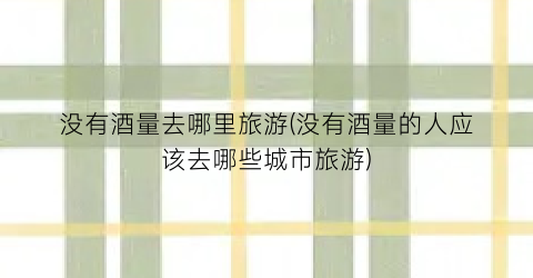 没有酒量去哪里旅游(没有酒量的人应该去哪些城市旅游)