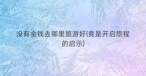 没有金钱去哪里旅游好(竟是开启旅程的启示)