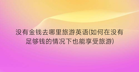 没有金钱去哪里旅游英语(如何在没有足够钱的情况下也能享受旅游)