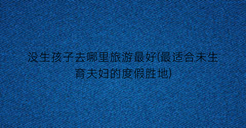 没生孩子去哪里旅游最好(最适合未生育夫妇的度假胜地)
