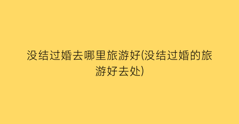 没结过婚去哪里旅游好(没结过婚的旅游好去处)