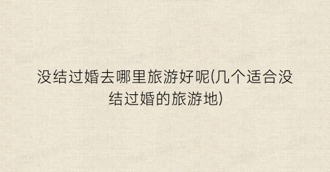 没结过婚去哪里旅游好呢(几个适合没结过婚的旅游地)