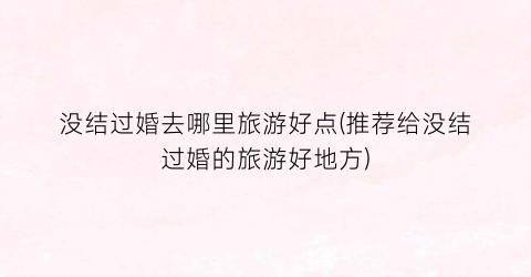 没结过婚去哪里旅游好点(推荐给没结过婚的旅游好地方)