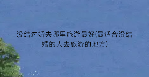 没结过婚去哪里旅游最好(最适合没结婚的人去旅游的地方)