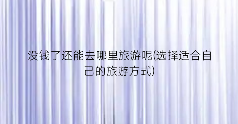 没钱了还能去哪里旅游呢(选择适合自己的旅游方式)