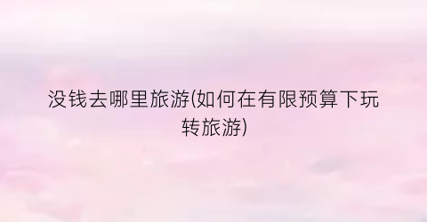没钱去哪里旅游(如何在有限预算下玩转旅游)