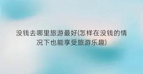没钱去哪里旅游最好(怎样在没钱的情况下也能享受旅游乐趣)