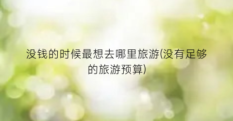 没钱的时候最想去哪里旅游(没有足够的旅游预算)
