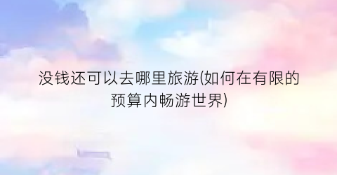 没钱还可以去哪里旅游(如何在有限的预算内畅游世界)