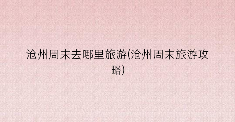 沧州周末去哪里旅游(沧州周末旅游攻略)