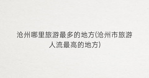 沧州哪里旅游最多的地方(沧州市旅游人流最高的地方)