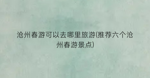 沧州春游可以去哪里旅游(推荐六个沧州春游景点)
