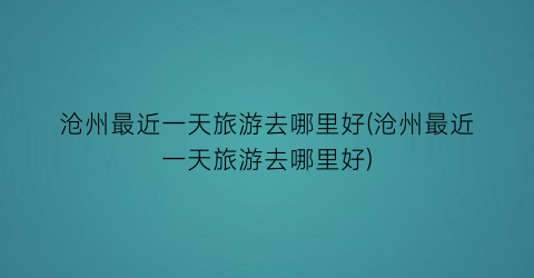 沧州最近一天旅游去哪里好(沧州最近一天旅游去哪里好)