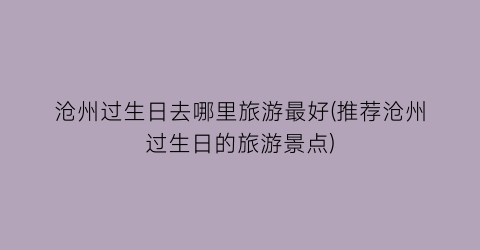 沧州过生日去哪里旅游最好(推荐沧州过生日的旅游景点)