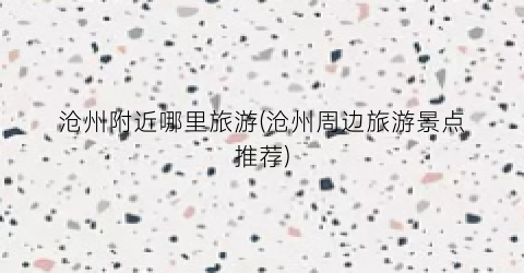 沧州附近哪里旅游(沧州周边旅游景点推荐)