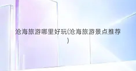 沧海旅游哪里好玩(沧海旅游景点推荐)