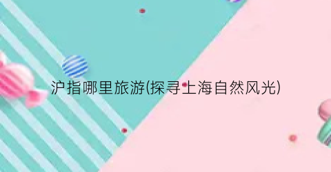 沪指哪里旅游(探寻上海自然风光)