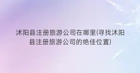 沭阳县注册旅游公司在哪里(寻找沭阳县注册旅游公司的绝佳位置)