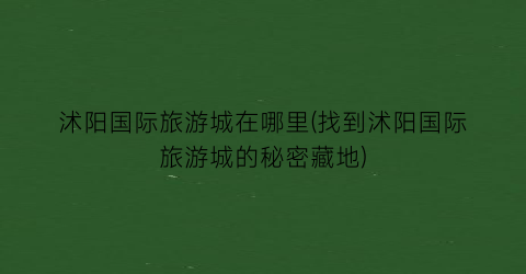 沭阳国际旅游城在哪里(找到沭阳国际旅游城的秘密藏地)