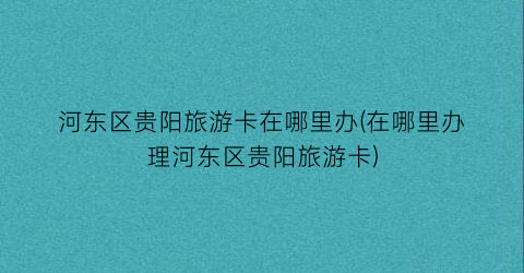 河东区贵阳旅游卡在哪里办(在哪里办理河东区贵阳旅游卡)