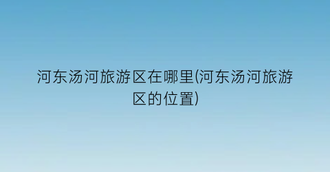 河东汤河旅游区在哪里(河东汤河旅游区的位置)