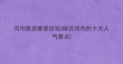 河内旅游哪里好玩(探访河内的十大人气景点)