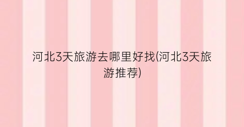 河北3天旅游去哪里好找(河北3天旅游推荐)