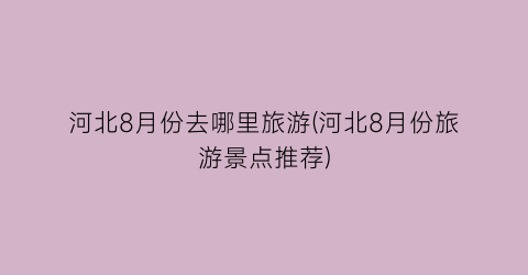 河北8月份去哪里旅游(河北8月份旅游景点推荐)