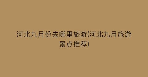 河北九月份去哪里旅游(河北九月旅游景点推荐)