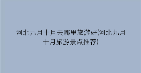 河北九月十月去哪里旅游好(河北九月十月旅游景点推荐)