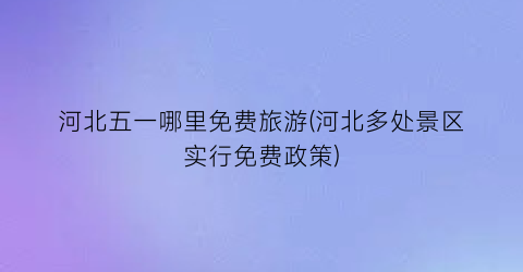 河北五一哪里免费旅游(河北多处景区实行免费政策)