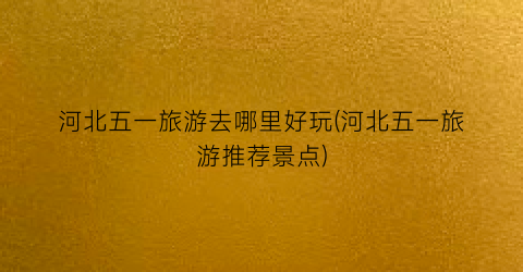 河北五一旅游去哪里好玩(河北五一旅游推荐景点)