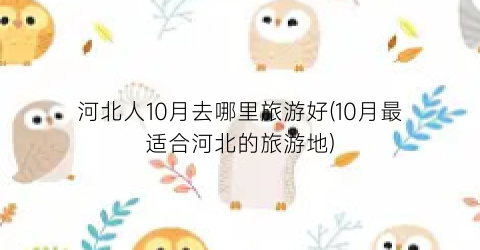 河北人10月去哪里旅游好(10月最适合河北的旅游地)