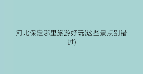 河北保定哪里旅游好玩(这些景点别错过)